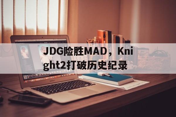 关于JDG险胜MAD，Knight2打破历史纪录的信息